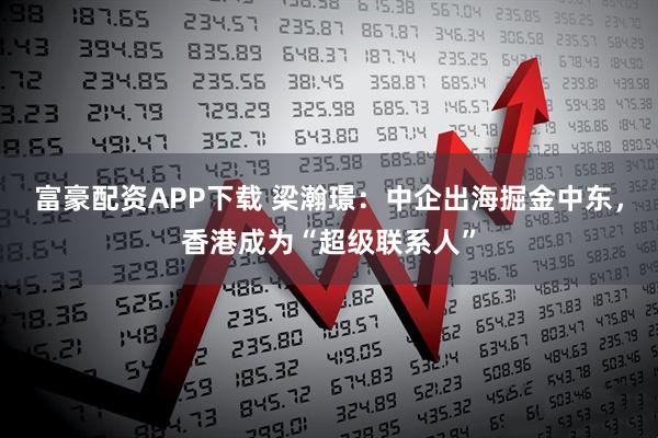 富豪配资APP下载 梁瀚璟：中企出海掘金中东，香港成为“超级联系人”