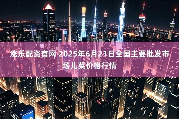 涨乐配资官网 2025年6月21日全国主要批发市场儿菜价格行情