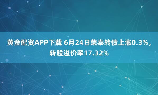 黄金配资APP下载 6月24日荣泰转债上涨0.3%，转股溢价率17.32%