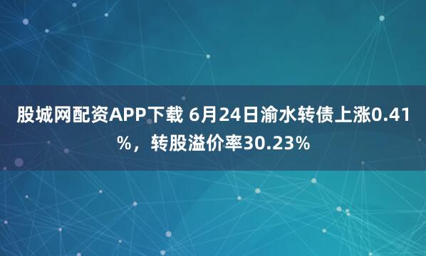 股城网配资APP下载 6月24日渝水转债上涨0.41%，转股溢价率30.23%