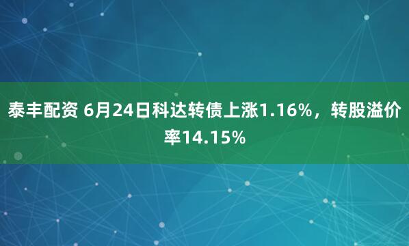 泰丰配资 6月24日科达转债上涨1.16%，转股溢价率14.15%