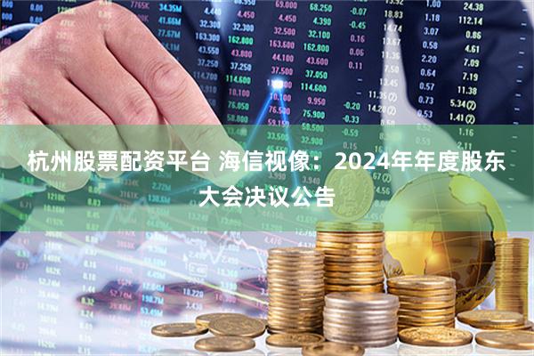 杭州股票配资平台 海信视像：2024年年度股东大会决议公告