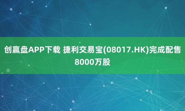 创赢盘APP下载 捷利交易宝(08017.HK)完成配售8000万股