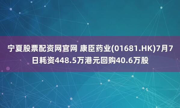 宁夏股票配资网官网 康臣药业(01681.HK)7月7日耗资448.5万港元回购40.6万股