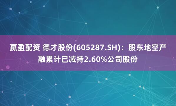 赢盈配资 德才股份(605287.SH)：股东地空产融累计已减持2.60%公司股份