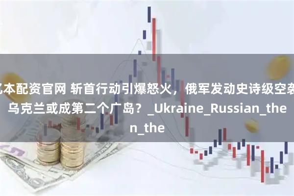 亿本配资官网 斩首行动引爆怒火，俄军发动史诗级空袭，乌克兰或成第二个广岛？_Ukraine_Russian_the