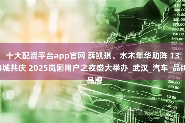 十大配资平台app官网 薛凯琪、水木年华助阵 134城共庆 2025岚图用户之夜盛大举办_武汉_汽车_品牌