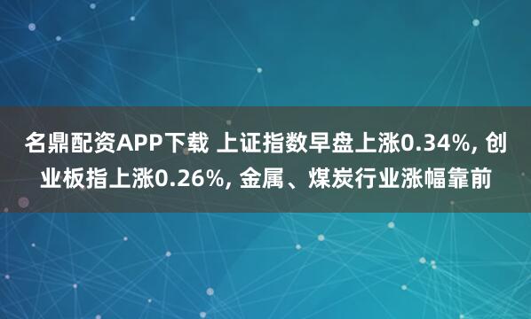 名鼎配资APP下载 上证指数早盘上涨0.34%, 创业板指上涨0.26%, 金属、煤炭行业涨幅靠前