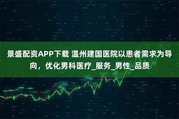 景盛配资APP下载 温州建国医院以患者需求为导向，优化男科医疗_服务_男性_品质
