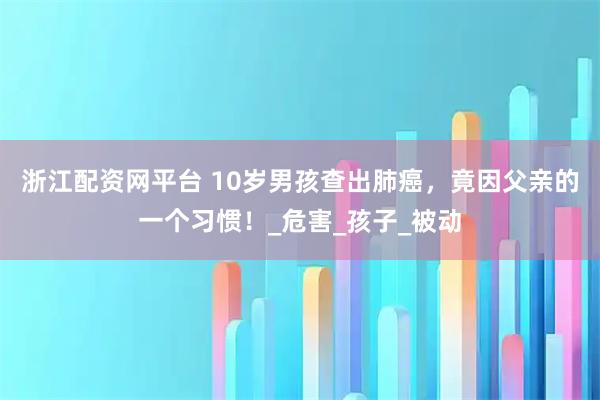浙江配资网平台 10岁男孩查出肺癌，竟因父亲的一个习惯！_危害_孩子_被动