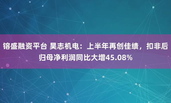 镕盛融资平台 昊志机电：上半年再创佳绩，扣非后归母净利润同比大增45.08%
