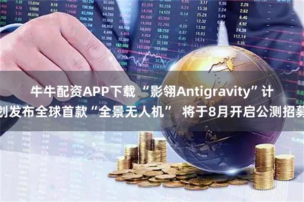 牛牛配资APP下载 “影翎Antigravity”计划发布全球首款“全景无人机”  将于8月开启公测招募