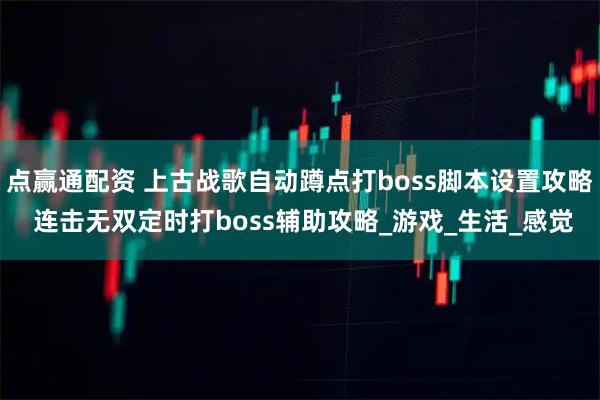 点赢通配资 上古战歌自动蹲点打boss脚本设置攻略 连击无双定时打boss辅助攻略_游戏_生活_感觉