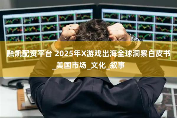 融凯配资平台 2025年X游戏出海全球洞察白皮书_美国市场_文化_叙事