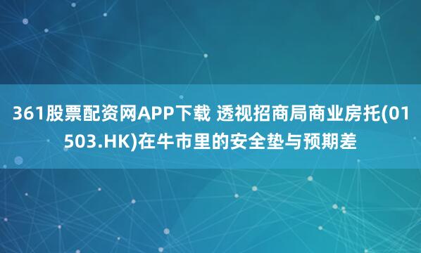 361股票配资网APP下载 透视招商局商业房托(01503.HK)在牛市里的安全垫与预期差