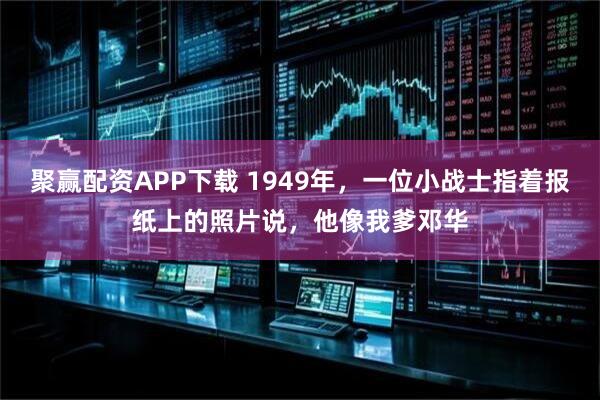 聚赢配资APP下载 1949年，一位小战士指着报纸上的照片说，他像我爹邓华