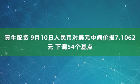 真牛配资 9月10日人民币对美元中间价报7.1062元 下调54个基点