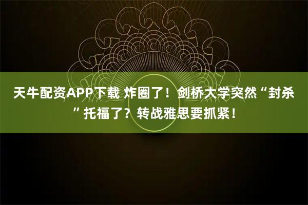 天牛配资APP下载 炸圈了！剑桥大学突然“封杀”托福了？转战雅思要抓紧！