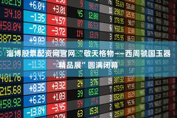 淄博股票配资网官网 “敬天格物——西周虢国玉器精品展”圆满闭幕