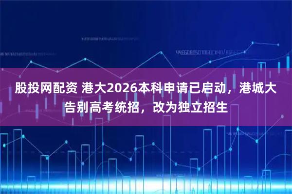 股投网配资 港大2026本科申请已启动，港城大告别高考统招，改为独立招生