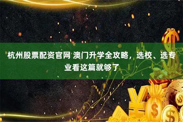 杭州股票配资官网 澳门升学全攻略，选校、选专业看这篇就够了