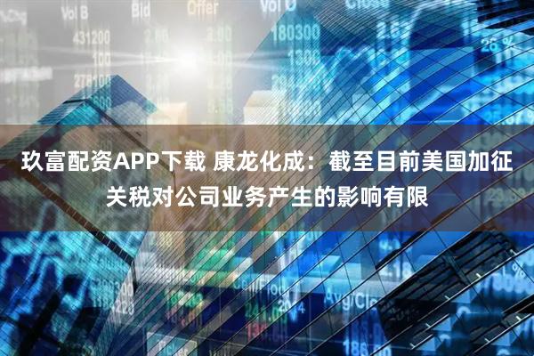 玖富配资APP下载 康龙化成：截至目前美国加征关税对公司业务产生的影响有限