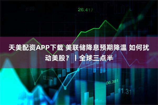 天美配资APP下载 美联储降息预期降温 如何扰动美股？丨全球三点半