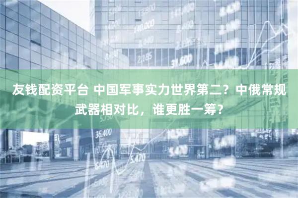友钱配资平台 中国军事实力世界第二？中俄常规武器相对比，谁更胜一筹？