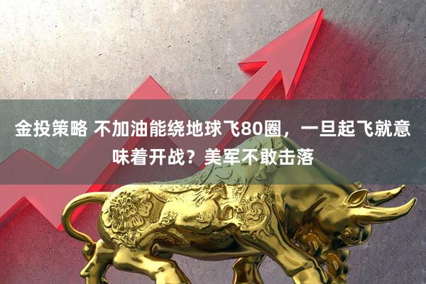 金投策略 不加油能绕地球飞80圈，一旦起飞就意味着开战？美军不敢击落
