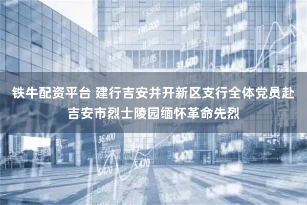 铁牛配资平台 建行吉安井开新区支行全体党员赴吉安市烈士陵园缅怀革命先烈