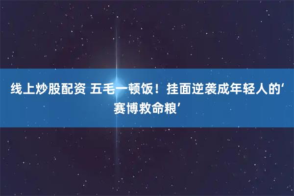 线上炒股配资 五毛一顿饭！挂面逆袭成年轻人的‘赛博救命粮’