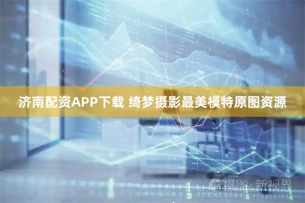 济南配资APP下载 绮梦摄影最美模特原图资源