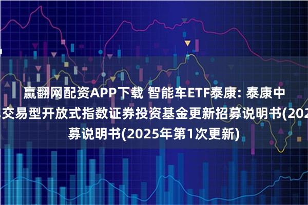 赢翻网配资APP下载 智能车ETF泰康: 泰康中证智能电动汽车交易型开放式指数证券投资基金更新招募说明书(2025年第1次更新)