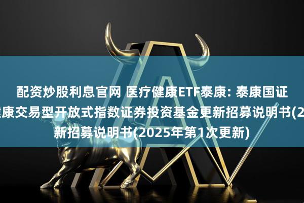 配资炒股利息官网 医疗健康ETF泰康: 泰康国证公共卫生与医疗健康交易型开放式指数证券投资基金更新招募说明书(2025年第1次更新)