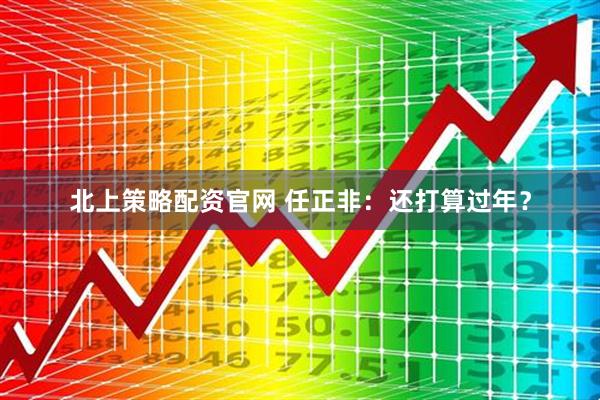 北上策略配资官网 任正非：还打算过年？
