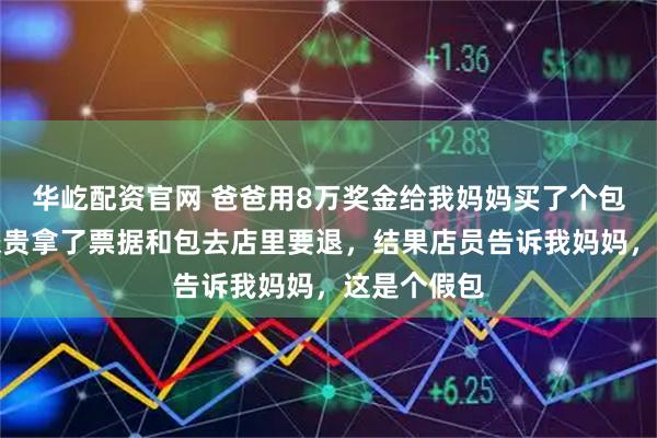 华屹配资官网 爸爸用8万奖金给我妈妈买了个包，我妈妈嫌贵拿了票据和包去店里要退，结果店员告诉我妈妈，这是个假包