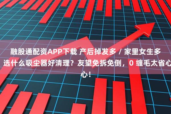 融股通配资APP下载 产后掉发多 / 家里女生多，选什么吸尘器好清理？友望免拆免倒，0 缠毛太省心！