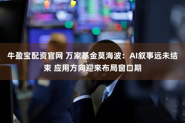 牛盈宝配资官网 万家基金莫海波：AI叙事远未结束 应用方向迎来布局窗口期