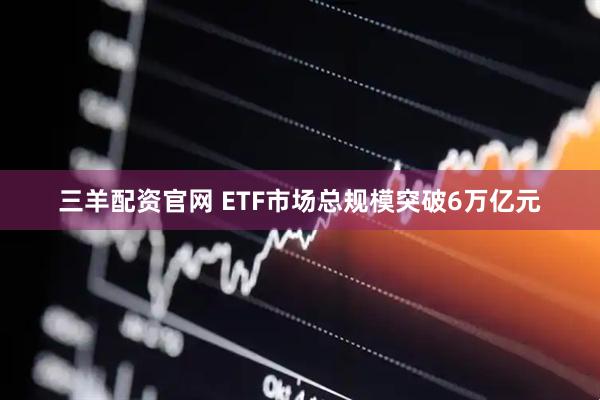 三羊配资官网 ETF市场总规模突破6万亿元