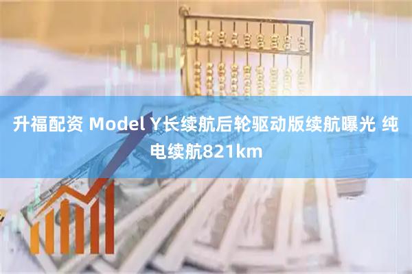 升福配资 Model Y长续航后轮驱动版续航曝光 纯电续航821km