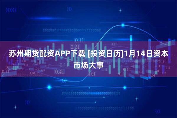 苏州期货配资APP下载 [投资日历]1月14日资本市场大事