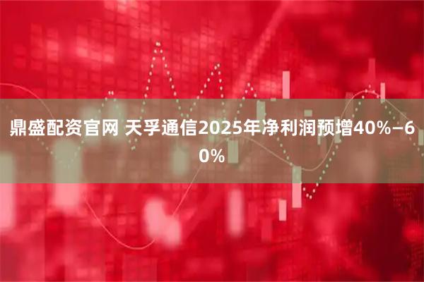 鼎盛配资官网 天孚通信2025年净利润预增40%—60%