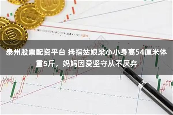 泰州股票配资平台 拇指姑娘梁小小身高54厘米体重5斤，妈妈因爱坚守从不厌弃