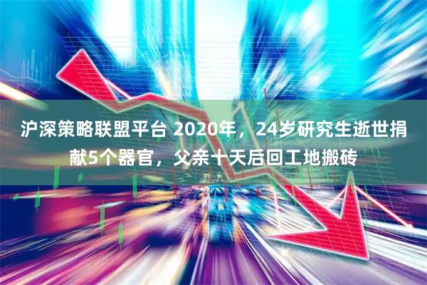 沪深策略联盟平台 2020年，24岁研究生逝世捐献5个器官，父亲十天后回工地搬砖