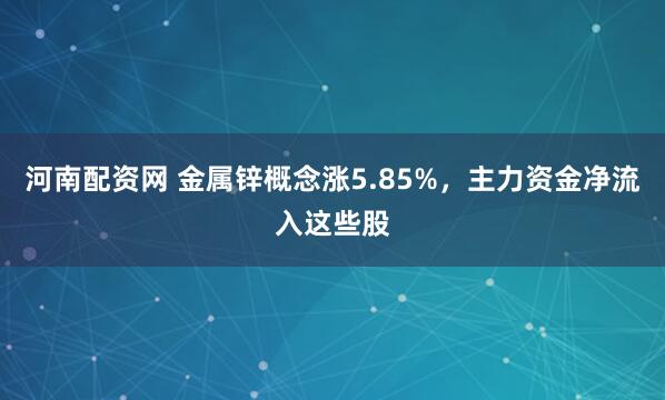 河南配资网 金属锌概念涨5.85%，主力资金净流入这些股