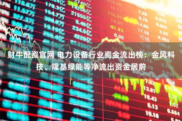 财牛配资官网 电力设备行业资金流出榜：金风科技、隆基绿能等净流出资金居前