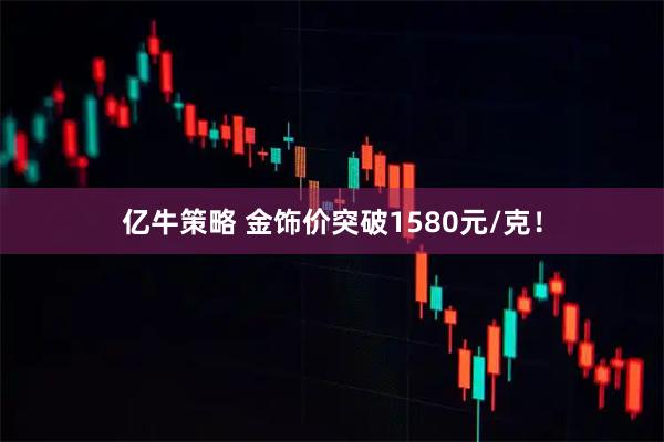 亿牛策略 金饰价突破1580元/克！
