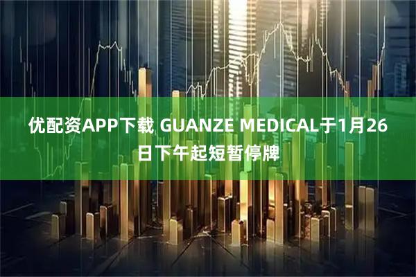 优配资APP下载 GUANZE MEDICAL于1月26日下午起短暂停牌