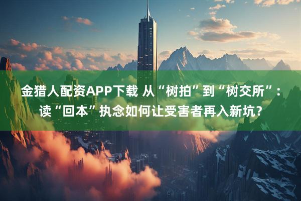 金猎人配资APP下载 从“树拍”到“树交所”：读“回本”执念如何让受害者再入新坑？