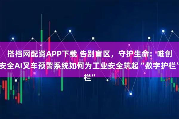 搭档网配资APP下载 告别盲区，守护生命：唯创安全AI叉车预警系统如何为工业安全筑起“数字护栏”